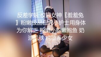 反差学妹 校园女神〖羞羞兔〗粉嫩极品白虎小护士用身体为你解乏 粉嫩小粉嫩鲍鱼 奶油肌肤 纯欲系少女