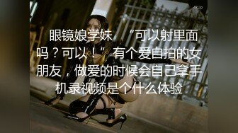 ✿眼镜娘学妹✿“可以射里面吗？可以！”有个爱自拍的女朋友，做爱的时候会自己拿手机录视频是个什么体验