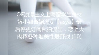 OF浪漫主义上海留学生身材娇小翘臀媚洋女【asya】最后停更订阅私拍流出，恋上大肉棒各种唯美性爱野战 (10)