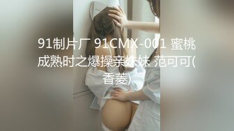 91制片厂 91CMX-001 蜜桃成熟时之爆操亲妹妹 范可可(香菱)