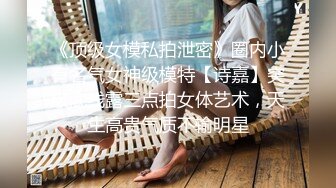 《顶级女模私拍泄密》圈内小有名气女神级模特【诗嘉】突破底线露三点拍女体艺术，天生高贵气质不输明星