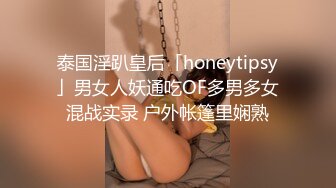 泰国淫趴皇后「honeytipsy」男女人妖通吃OF多男多女混战实录 户外帐篷里娴熟