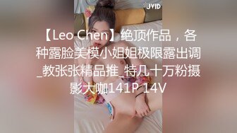 【Leo Chen】绝顶作品，各种露脸美模小姐姐极限露出调_教张张精品推_特几十万粉摄影大咖141P 14V