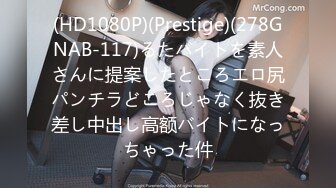 (HD1080P)(Prestige)(278GNAB-117)るたバイトを素人さんに提案したところエロ尻パンチラどころじゃなく抜き差し中出し高额バイトになっちゃった件