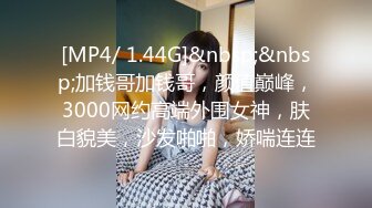 [MP4/ 1.44G]&nbsp;&nbsp;加钱哥加钱哥，颜值巅峰，3000网约高端外围女神，肤白貌美，沙发啪啪，娇喘连连