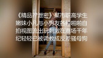 《精品??泄密》某市职高学生嫩妹小凡与小男友各种啪啪自拍视图流出玩刺激在商场干年纪轻轻已被调教成反差骚母狗