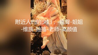 附近人约的少妇，-翘臀-姐姐-维族-抽搐-老师-高颜值