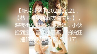 【新片速遞】2021.12.21，【巷子寻花挑战拔套内射】，深夜街头饥渴找小姐姐，小伙捡到宝，苗条小萝莉，啪啪狂插[528MB/MP4/36:17]