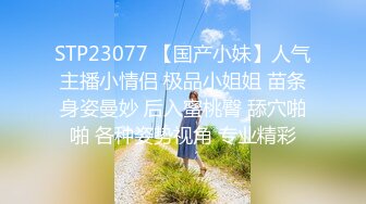 STP23077 【国产小妹】人气主播小情侣 极品小姐姐 苗条身姿曼妙 后入蜜桃臀 舔穴啪啪 各种姿势视角 专业精彩