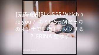 [无码破解]BLK-555 Which are you？ キミはSとMどっちのオンナで射精トリップする？ ERINA 皇ゆず