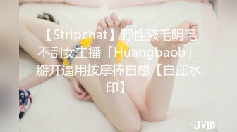 【Stripchat】野性腋毛阴毛不刮女主播「Huangbaob」掰开逼用按摩棒自慰【自压水印】