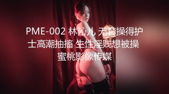 PME-002 林沁儿 无套操得护士高潮抽搐 生性淫贱想被操 蜜桃影像传媒