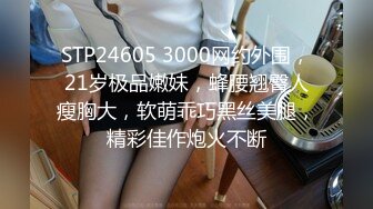 STP24605 3000网约外围，21岁极品嫩妹，蜂腰翘臀人瘦胸大，软萌乖巧黑丝美腿，精彩佳作炮火不断