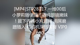 [MP4]STP28317 一堆00后小萝莉随便操！清纯眼镜嫩妹！拔下内裤小穴超嫩 用屌磨蹭插入 打桩机深插美臀 VIP0600