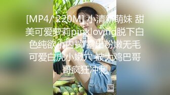 [MP4/ 220M] 小清新萌妹 甜美可爱萝莉pinkloving脱下白色纯欲小内裤 露出粉嫩无毛可爱白虎小嫩穴 被大鸡巴哥哥疯狂冲刺