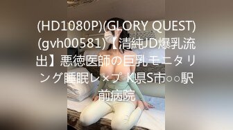 (HD1080P)(GLORY QUEST)(gvh00581)【清純JD爆乳流出】悪徳医師の巨乳モニタリング睡眠レ×プ K県S市○○駅前病院