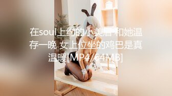 在soul上约的小美眉 和她温存一晚 女上位坐的鸡巴是真温暖[MP4/64MB]