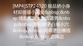 [MP4]STP24020 极品娇小身材却很骚小美女&nbsp;&nbsp;情趣制服大战面罩男&nbsp;&nbsp;撩起裙子自摸小穴&nbsp;&nbsp;骑乘进出爆插&nbsp;&nbsp;边操边