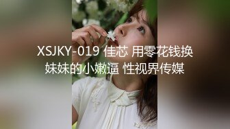 XSJKY-019 佳芯 用零花钱换妹妹的小嫩逼 性视界传媒