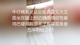 牛仔裤美女这屁股真是又大又圆坐在腿上扭动缠绕情欲性奋鸡巴硬邦邦受不了抱着苗条奋力冲刺抽送射