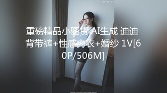 重磅精品小骚货 AI生成 迪迪 背带裤+性感内衣+婚纱 1V[60P/506M]