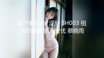 国产麻豆AV 涩会 SH003 祖宗的恩赐 新人女优 蔡晓雨