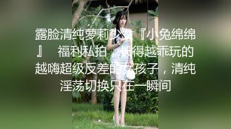 露脸清纯萝莉少女『小兔绵绵』✿福利私拍，长得越乖玩的越嗨超级反差的女孩子，清纯淫荡切换只在一瞬间