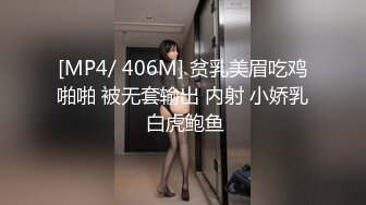 [MP4/ 406M] 贫乳美眉吃鸡啪啪 被无套输出 内射 小娇乳 白虎鲍鱼