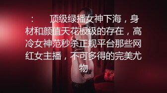 ：❤️顶级绿播女神下海，身材和颜值天花板级的存在，高冷女神范秒杀正规平台那些网红女主播，不可多得的完美尤物