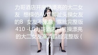 力哥酒店开房操漂亮的大二女友⭐想模仿AV用脚趾头操女友的B⭐女友不乐意⭐露脸完整版410 -LG力哥酒店开房操漂亮的大二女友高清露脸完整版 (9)