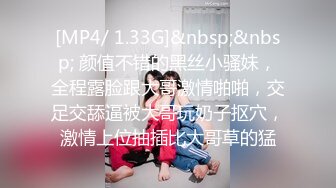 [MP4/ 1.33G]&nbsp;&nbsp; 颜值不错的黑丝小骚妹，全程露脸跟大哥激情啪啪，交足交舔逼被大哥玩奶子抠穴，激情上位抽插比大哥草的猛