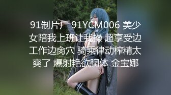 91制片厂 91YCM006 美少女陪我上班让我操 超享受边工作边肏穴 骑乘律动榨精太爽了 爆射艳欲胴体 金宝娜