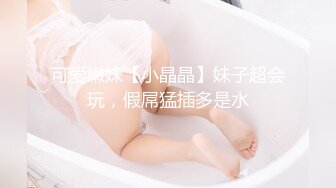 可爱嫩妹【小晶晶】妹子超会玩，假屌猛插多是水