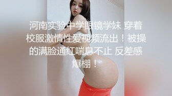 河南实验中学眼镜学妹 穿着校服激情性爱视频流出！被操的满脸通红喘息不止 反差感爆棚！