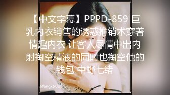 【中文字幕】PPPD-859 巨乳内衣销售的诱惑推销术穿著情趣内衣 让客人尽情中出内射掏空精液的同时也掏空他的钱包 中野七绪