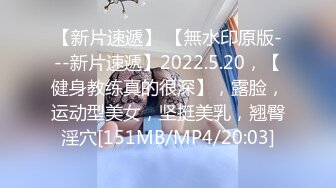 【新片速遞】 【無水印原版---新片速遞】2022.5.20，【健身教练真的很深】，露脸，运动型美女，坚挺美乳，翘臀淫穴[151MB/MP4/20:03]