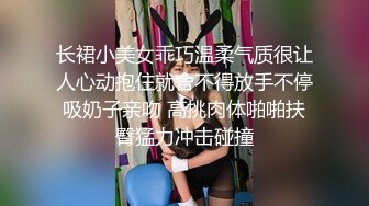 长裙小美女乖巧温柔气质很让人心动抱住就舍不得放手不停吸奶子亲吻 高挑肉体啪啪扶臀猛力冲击碰撞