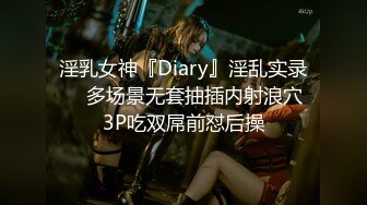 淫乳女神『Diary』淫乱实录❤️多场景无套抽插内射浪穴 3P吃双屌前怼后操