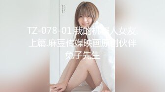 TZ-078-01.我的机器人女友.上篇.麻豆传媒映画原创伙伴兔子先生