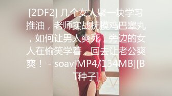 [2DF2] 几个女人聚一块学习推油，老师实战抚摸鸡巴睾丸，如何让男人爽死，旁边的女人在偷笑学着，回去让老公爽爽！ - soav[MP4/134MB][BT种子]