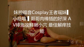 妹控福音Cosplay王者瑶妹▌小晗喵 ▌哥哥肉棒插的好深 AV棒激攻鲜嫩小穴 最佳解痒技能