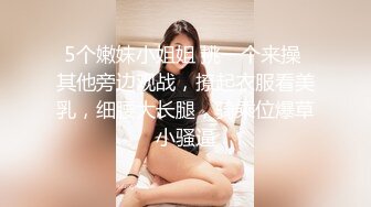 5个嫩妹小姐姐 挑一个来操 其他旁边观战，撩起衣服看美乳，细腰大长腿，骑乘位爆草小骚逼