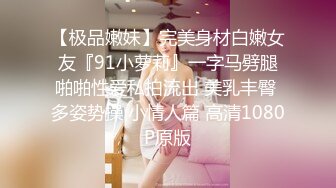 【极品嫩妹】完美身材白嫩女友『91小萝莉』一字马劈腿啪啪性爱私拍流出 美乳丰臀 多姿势操 小情人篇 高清1080P原版