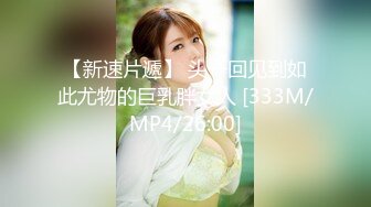 【新速片遞】 头一回见到如此尤物的巨乳胖女人 [333M/MP4/26:00]