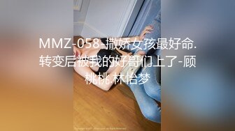 MMZ-058-撒娇女孩最好命.转变后被我的好哥们上了-顾桃桃.林怡梦