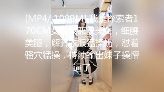 [MP4/ 1009M] 我是探索者170CM女神级兼职美女，细腰美腿，解开衣服猛揉奶，怼着骚穴猛操，持续输出妹子操懵逼了