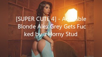 [SUPER CUTE 4] - Adorable Blonde Alex Grey Gets Fucked by a Horny Stud