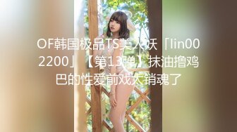 OF韩国极品TS美人妖「lin002200」【第13弹】抹油撸鸡巴的性爱前戏太销魂了