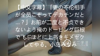 【中文字幕】「妻の不伦相手が全员こぞってデカチンだと…？」お前が二度と不贞できないよう俺のドーピング巨根で飞ぶほどに上书きキメセクしてやる。小岛みなみ