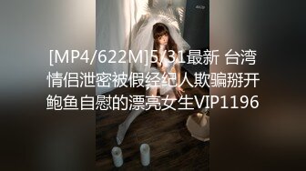 [MP4/622M]5/31最新 台湾情侣泄密被假经纪人欺骗掰开鲍鱼自慰的漂亮女生VIP1196